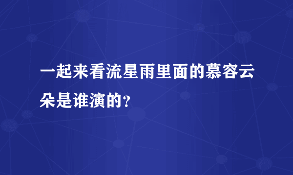 一起来看流星雨里面的慕容云朵是谁演的？