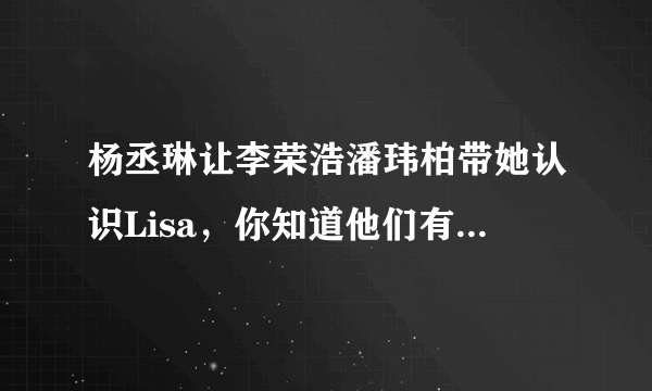 杨丞琳让李荣浩潘玮柏带她认识Lisa，你知道他们有什么新的合作吗？