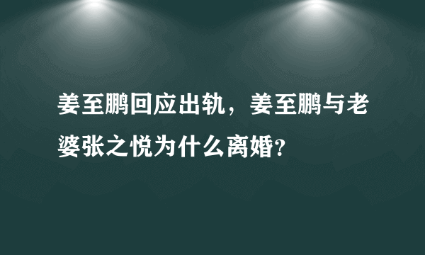 姜至鹏回应出轨，姜至鹏与老婆张之悦为什么离婚？