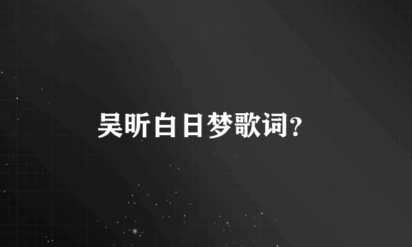 吴昕白日梦歌词？