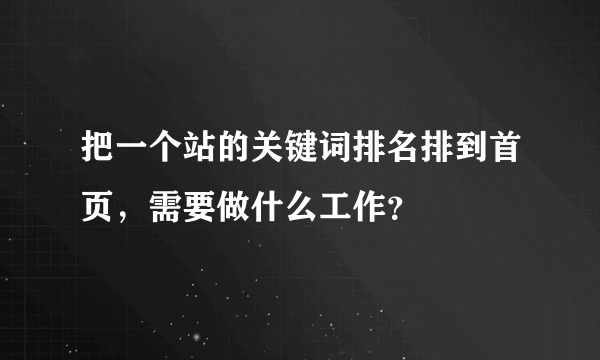 把一个站的关键词排名排到首页，需要做什么工作？