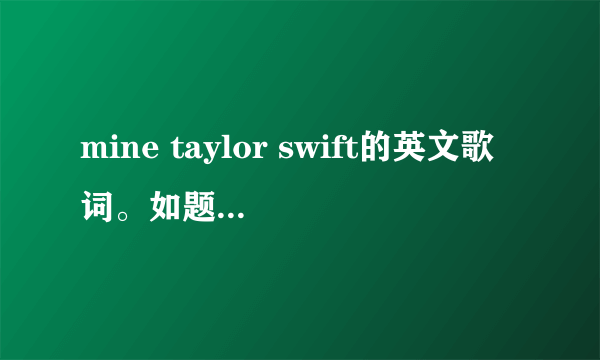 mine taylor swift的英文歌词。如题 谢谢了