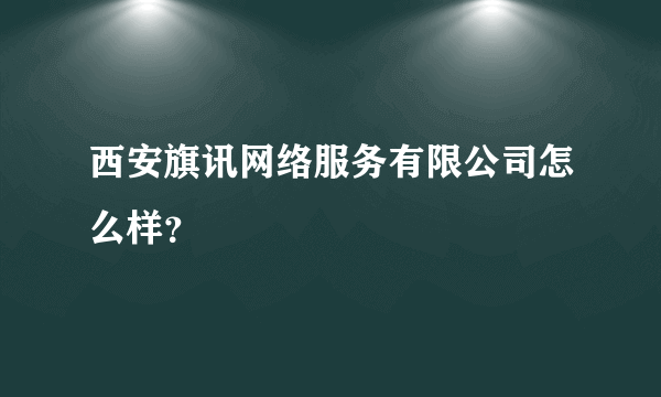 西安旗讯网络服务有限公司怎么样？