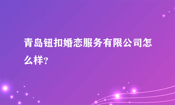 青岛钮扣婚恋服务有限公司怎么样？