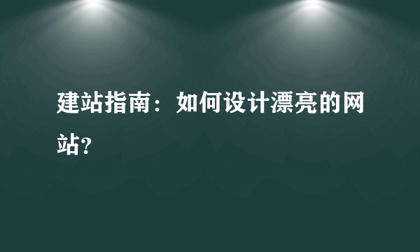 建站指南：如何设计漂亮的网站？