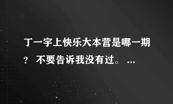 丁一宇上快乐大本营是哪一期？ 不要告诉我没有过。 我很清楚的记得，只是时间太久想不起来是什么时候的