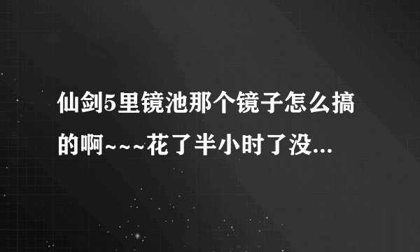 仙剑5里镜池那个镜子怎么搞的啊~~~花了半小时了没弄懂，求各位籼米帮帮忙啦！！！