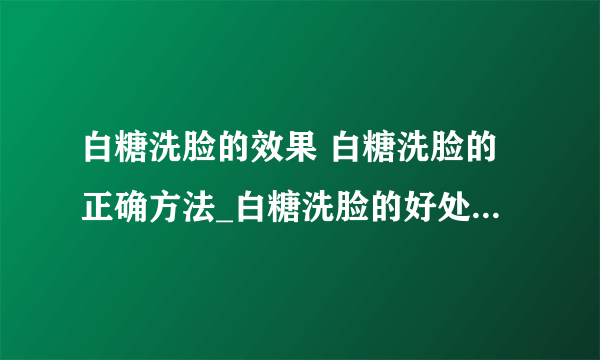 白糖洗脸的效果 白糖洗脸的正确方法_白糖洗脸的好处和效果_用白糖洗脸的正确方法步骤