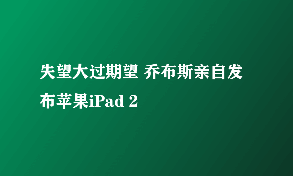 失望大过期望 乔布斯亲自发布苹果iPad 2