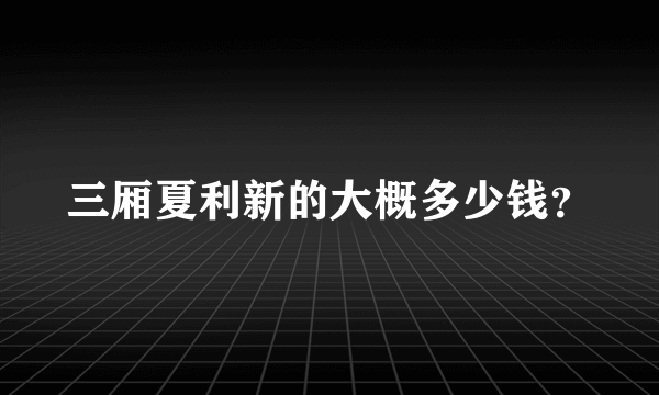 三厢夏利新的大概多少钱？