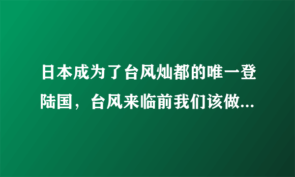 日本成为了台风灿都的唯一登陆国，台风来临前我们该做好哪些准备？