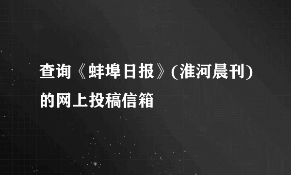 查询《蚌埠日报》(淮河晨刊)的网上投稿信箱