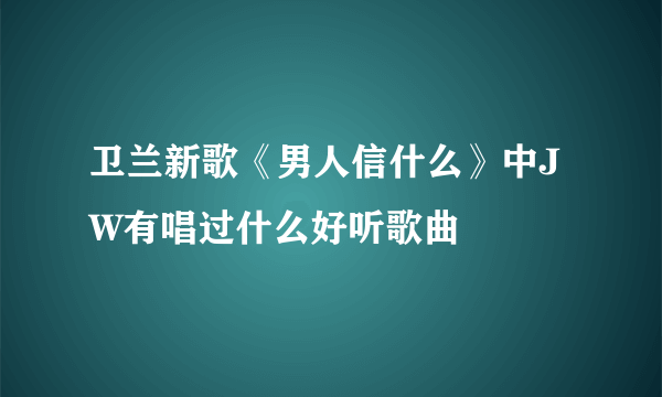 卫兰新歌《男人信什么》中JW有唱过什么好听歌曲