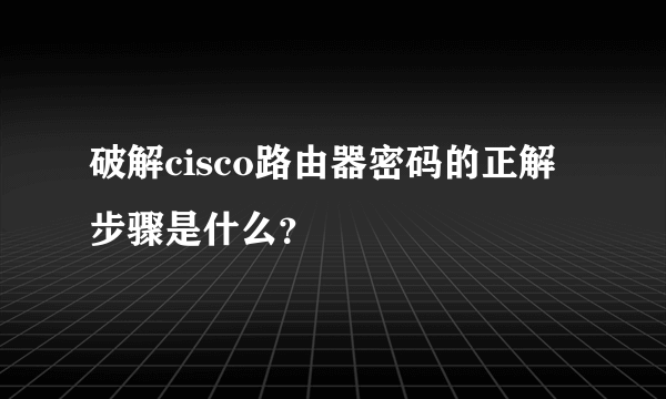 破解cisco路由器密码的正解步骤是什么？