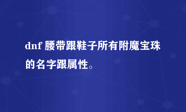 dnf 腰带跟鞋子所有附魔宝珠的名字跟属性。