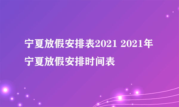 宁夏放假安排表2021 2021年宁夏放假安排时间表