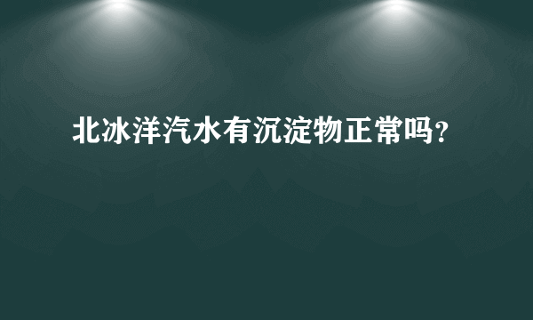 北冰洋汽水有沉淀物正常吗？