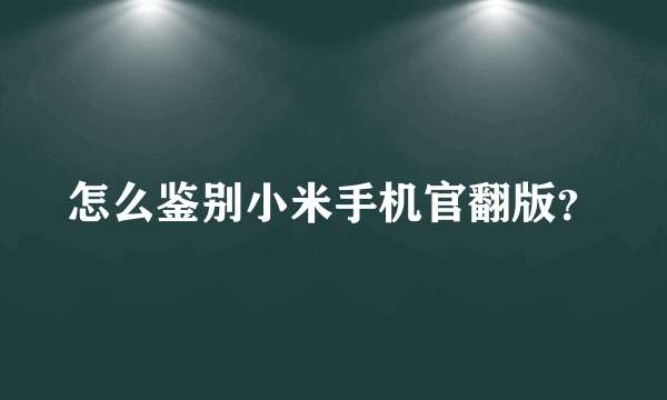 怎么鉴别小米手机官翻版？