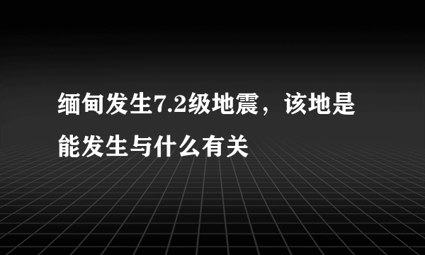 缅甸发生7.2级地震，该地是能发生与什么有关