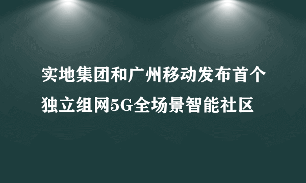 实地集团和广州移动发布首个独立组网5G全场景智能社区