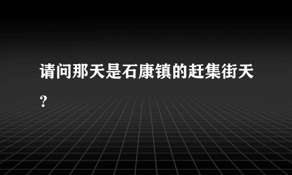 请问那天是石康镇的赶集街天？