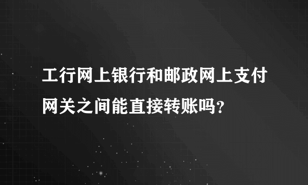 工行网上银行和邮政网上支付网关之间能直接转账吗？