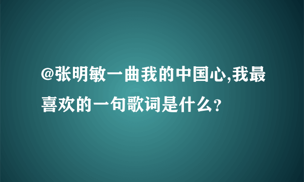 @张明敏一曲我的中国心,我最喜欢的一句歌词是什么？