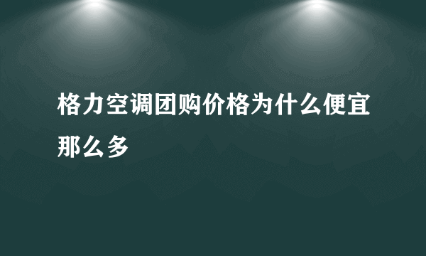 格力空调团购价格为什么便宜那么多