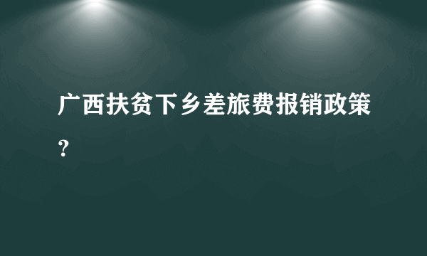 广西扶贫下乡差旅费报销政策？