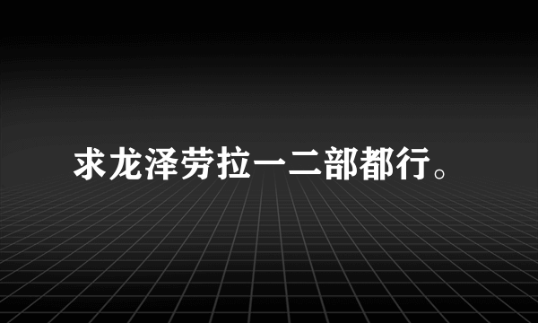 求龙泽劳拉一二部都行。