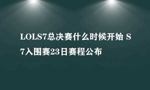 LOLS7总决赛什么时候开始 S7入围赛23日赛程公布