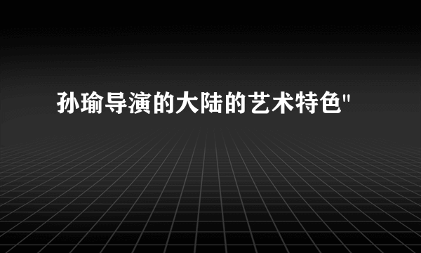 孙瑜导演的大陆的艺术特色