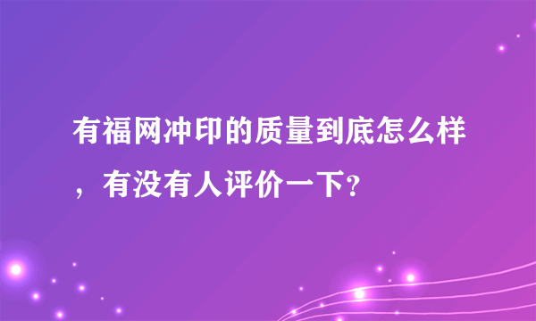 有福网冲印的质量到底怎么样，有没有人评价一下？