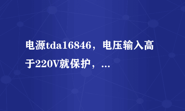 电源tda16846，电压输入高于220V就保护，低于200能开机，如何解决？