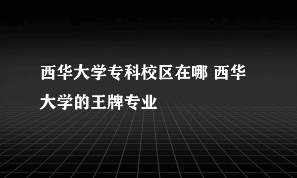 西华大学专科校区在哪 西华大学的王牌专业