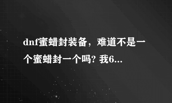 dnf蜜蜡封装备，难道不是一个蜜蜡封一个吗? 我60cc一套大约要多少