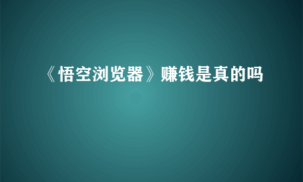 《悟空浏览器》赚钱是真的吗