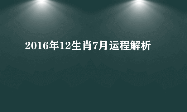 2016年12生肖7月运程解析