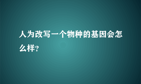 人为改写一个物种的基因会怎么样？