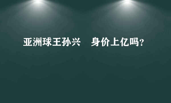 亚洲球王孙兴慜身价上亿吗？