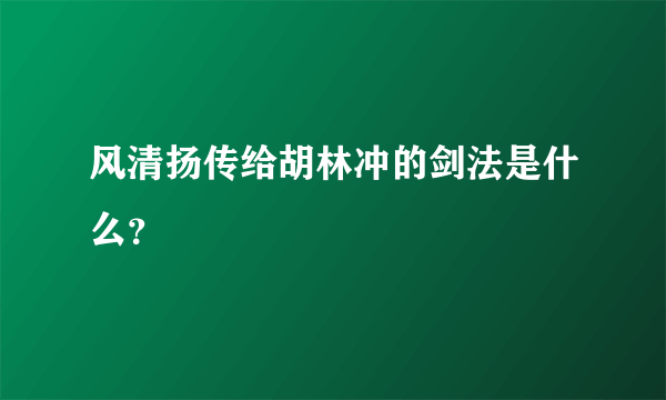 风清扬传给胡林冲的剑法是什么？