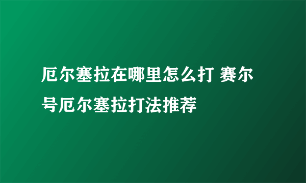 厄尔塞拉在哪里怎么打 赛尔号厄尔塞拉打法推荐