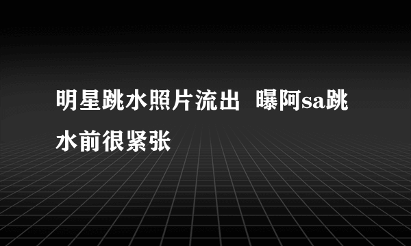 明星跳水照片流出  曝阿sa跳水前很紧张