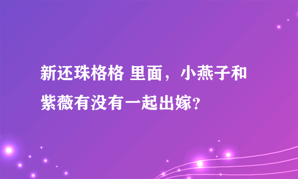 新还珠格格 里面，小燕子和紫薇有没有一起出嫁？