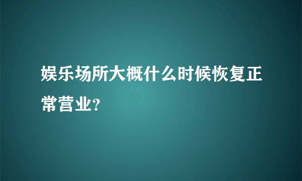 娱乐场所大概什么时候恢复正常营业？