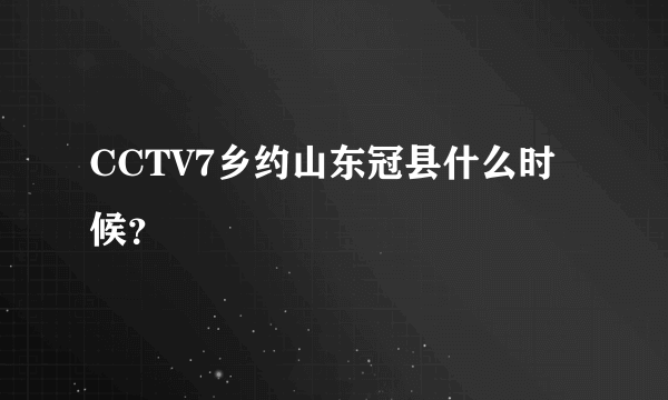 CCTV7乡约山东冠县什么时候？