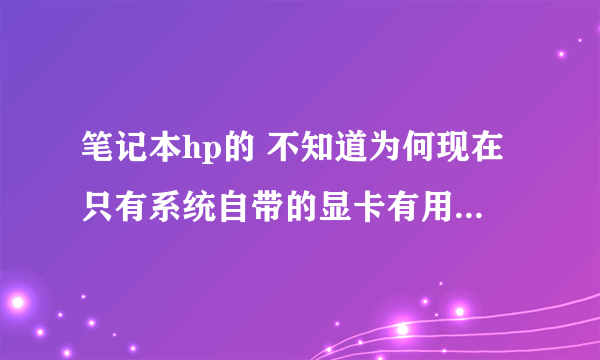 笔记本hp的 不知道为何现在只有系统自带的显卡有用了 hp双显卡驱动没用了 重新下载安装说找不到inf文件