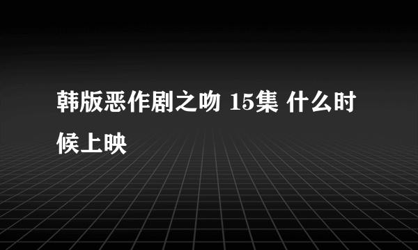 韩版恶作剧之吻 15集 什么时候上映