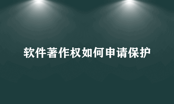 软件著作权如何申请保护