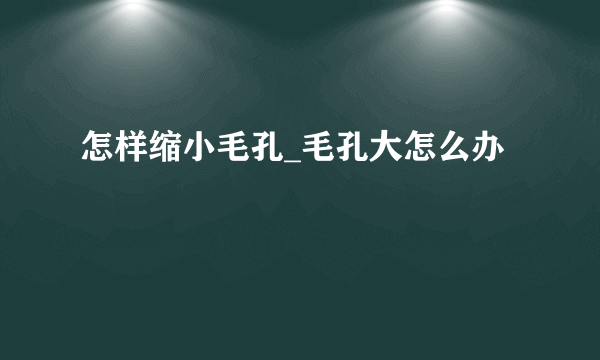 怎样缩小毛孔_毛孔大怎么办